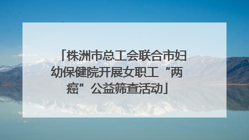 株洲市总工会联合市妇幼保健院开展女职工“两癌”公益筛查活动