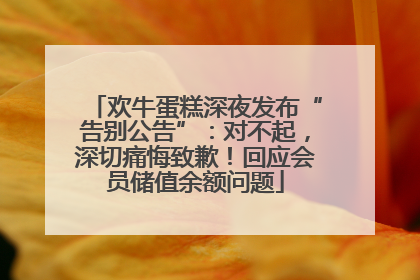 欢牛蛋糕深夜发布“告别公告”：对不起，深切痛悔致歉！回应会员储值余额问题