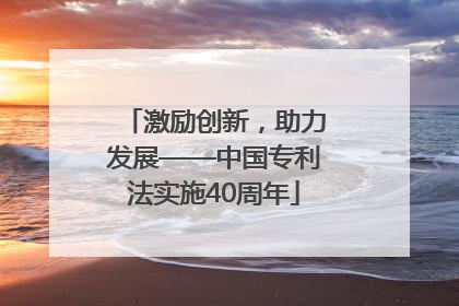 激励创新，助力发展——中国专利法实施40周年