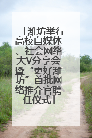 潍坊举行高校自媒体、社会网络大V分享会暨“更好潍坊”首批网络推介官聘任仪式