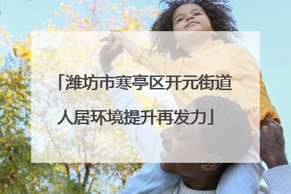 潍坊市寒亭区开元街道人居环境提升再发力