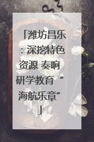 潍坊昌乐：深挖特色资源 奏响研学教育“海航乐章”