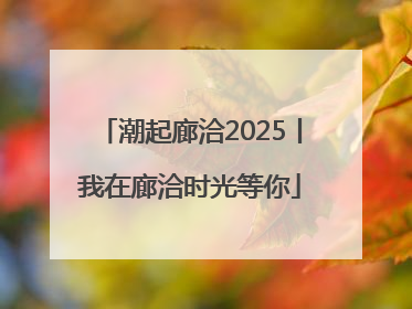 潮起廊洽2025丨我在廊洽时光等你