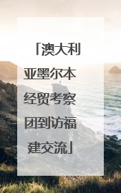 澳大利亚墨尔本经贸考察团到访福建交流