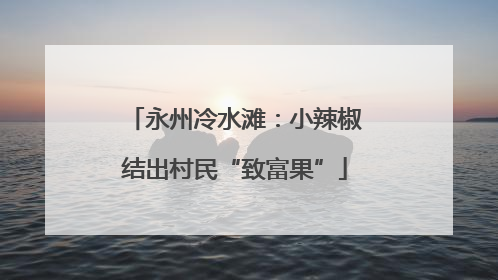 永州冷水滩：小辣椒结出村民“致富果”