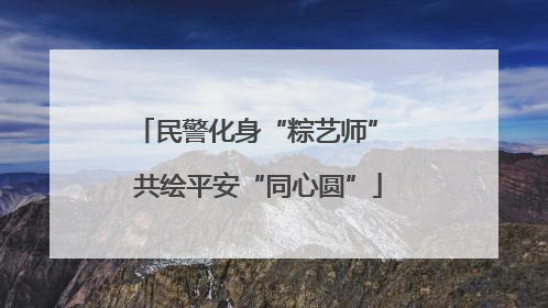 民警化身“粽艺师” 共绘平安“同心圆”