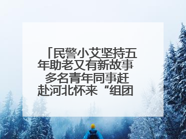 民警小艾坚持五年助老又有新故事 多名青年同事赶赴河北怀来“组团”探望孤寡老人