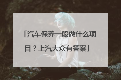 汽车保养一般做什么项目？上汽大众有答案