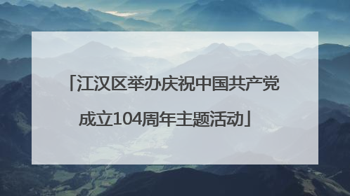 江汉区举办庆祝中国共产党成立104周年主题活动