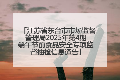 江苏省东台市市场监督管理局2025年第4期端午节前食品安全专项监督抽检信息通告