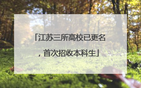 江苏三所高校已更名，首次招收本科生