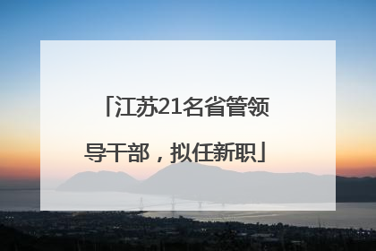 江苏21名省管领导干部，拟任新职
