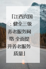 江西兴国：健全三级养老服务网络 全面提升养老服务质量