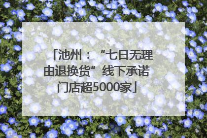 池州：“七日无理由退换货”线下承诺门店超5000家