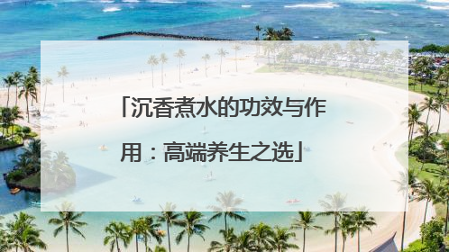沉香煮水的功效与作用：高端养生之选