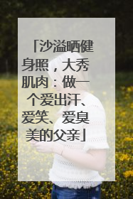 沙溢晒健身照，大秀肌肉：做一个爱出汗、爱笑、爱臭美的父亲