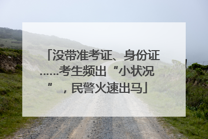 没带准考证、身份证……考生频出“小状况”，民警火速出马