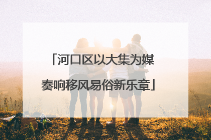 河口区以大集为媒 奏响移风易俗新乐章