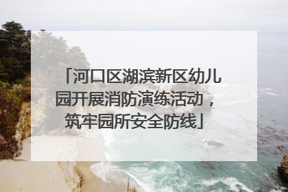 河口区湖滨新区幼儿园开展消防演练活动，筑牢园所安全防线
