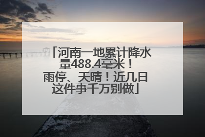 河南一地累计降水量488.4毫米！雨停、天晴！近几日这件事千万别做