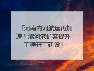 河南内河航运再加速！漯河港扩容提升工程开工建设