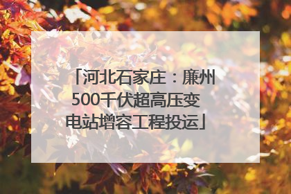 河北石家庄：廉州500千伏超高压变电站增容工程投运