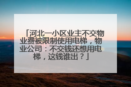 河北一小区业主不交物业费被限制使用电梯，物业公司：不交钱还想用电梯，这钱谁出？