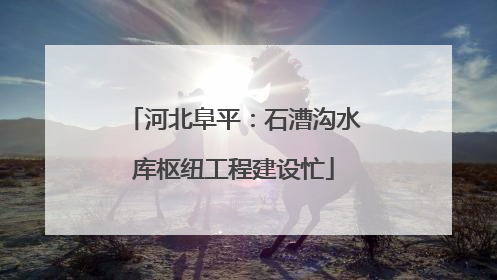 河北阜平：石漕沟水库枢纽工程建设忙