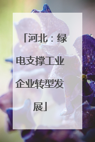 河北：绿电支撑工业企业转型发展