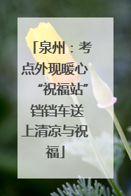 泉州：考点外现暖心“祝福站” 铛铛车送上清凉与祝福