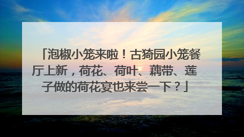 泡椒小笼来啦！古猗园小笼餐厅上新，荷花、荷叶、藕带、莲子做的荷花宴也来尝一下？