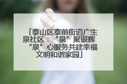 泰山区泰前街道广生泉社区：“泉”聚银辉“泉”心服务共建幸福文明和谐家园