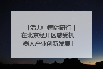 活力中国调研行｜在北京经开区感受机器人产业创新发展