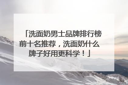 洗面奶男士品牌排行榜前十名推荐，洗面奶什么牌子好用更科学！