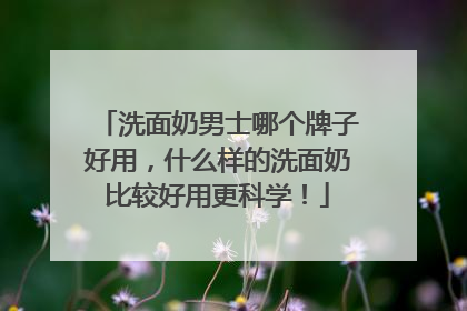 洗面奶男士哪个牌子好用，什么样的洗面奶比较好用更科学！