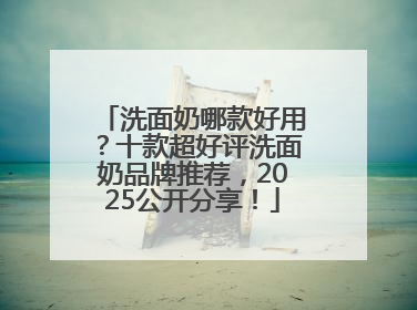 洗面奶哪款好用？十款超好评洗面奶品牌推荐，2025公开分享！
