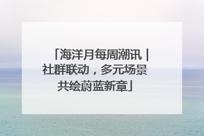海洋月每周潮讯｜社群联动，多元场景共绘蔚蓝新章
