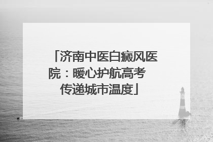 济南中医白癜风医院：暖心护航高考 传递城市温度