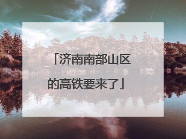 济南南部山区的高铁要来了
