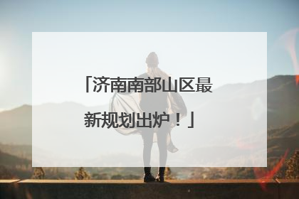 济南南部山区最新规划出炉！