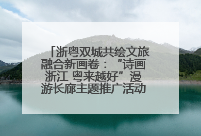 浙粤双城共绘文旅融合新画卷：“诗画浙江 粤来越好”漫游长廊主题推广活动在广州花城汇启幕