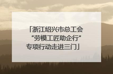 浙江绍兴市总工会“劳模工匠助企行”专项行动走进三门