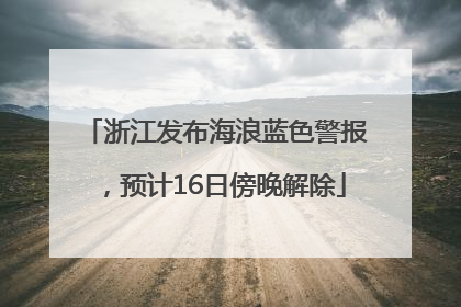 浙江发布海浪蓝色警报，预计16日傍晚解除