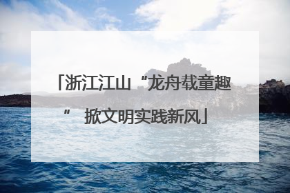 浙江江山“龙舟载童趣” 掀文明实践新风