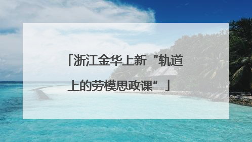浙江金华上新“轨道上的劳模思政课”