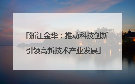 浙江金华：推动科技创新引领高新技术产业发展