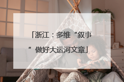 浙江：多维“叙事”做好大运河文章