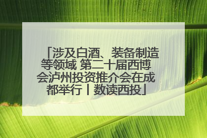 涉及白酒、装备制造等领域 第二十届西博会泸州投资推介会在成都举行丨数读西投