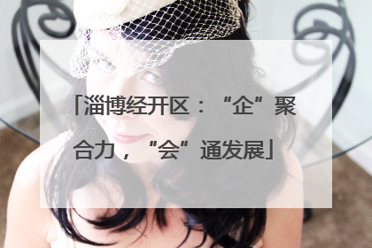 淄博经开区：“企”聚合力，“会”通发展