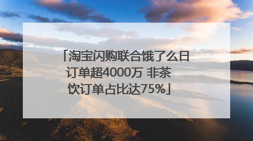 淘宝闪购联合饿了么日订单超4000万 非茶饮订单占比达75%